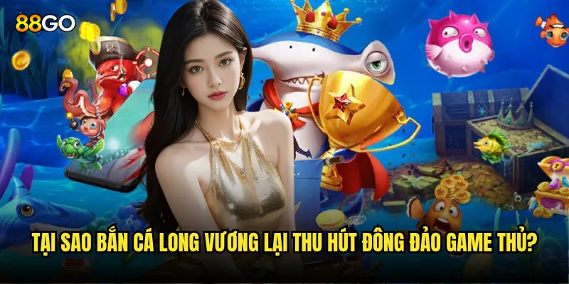 Tại sao Bắn Cá Long Vương lại thu hút đông đảo game thủ?