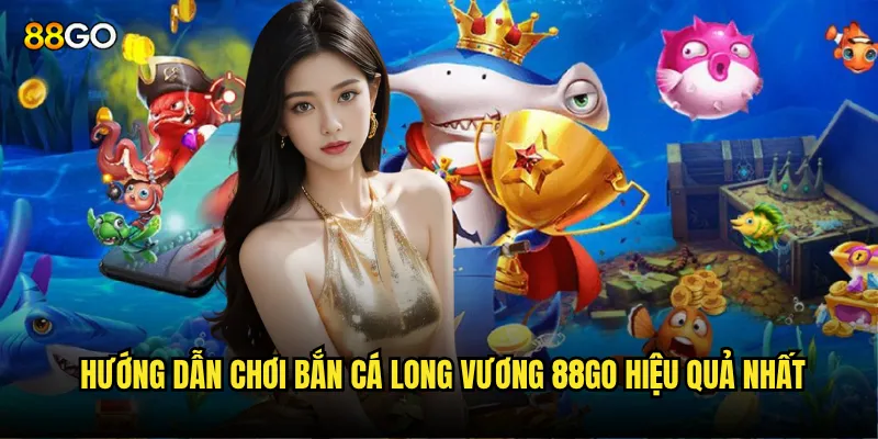 Hướng dẫn chơi Bắn Cá Long Vương 88go hiệu quả nhất