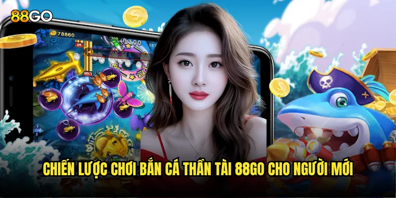 Chiến lược chơi Bắn Cá Thần Tài 88go cho người mới